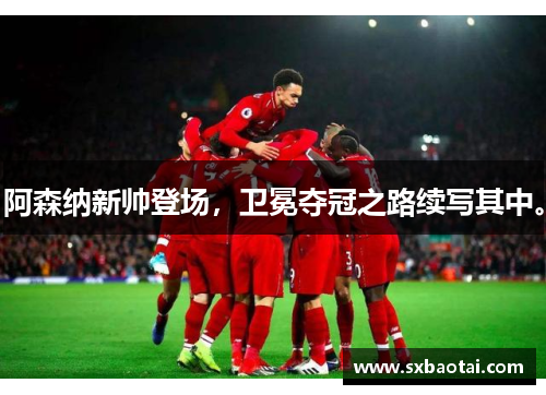阿森纳新帅登场,卫冕夺冠之路续写其中。